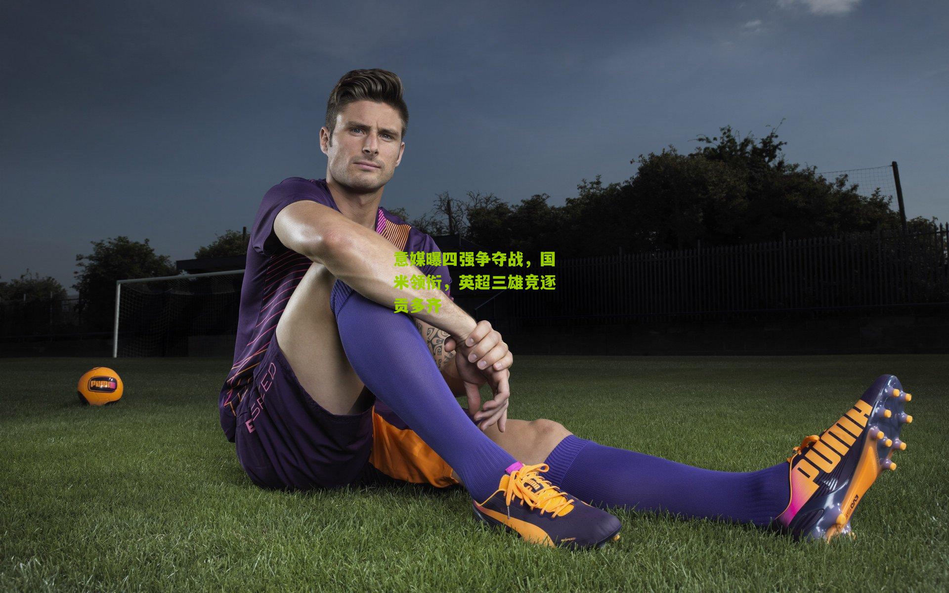 意媒曝四强争夺战,国米领衔,英超三雄竞逐贡多齐