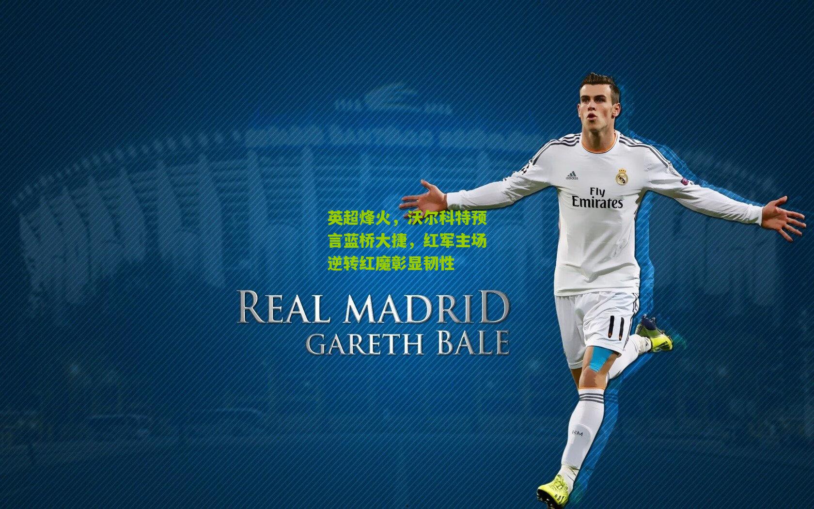 英超烽火，沃尔科特预言蓝桥大捷，红军主场逆转红魔彰显韧性