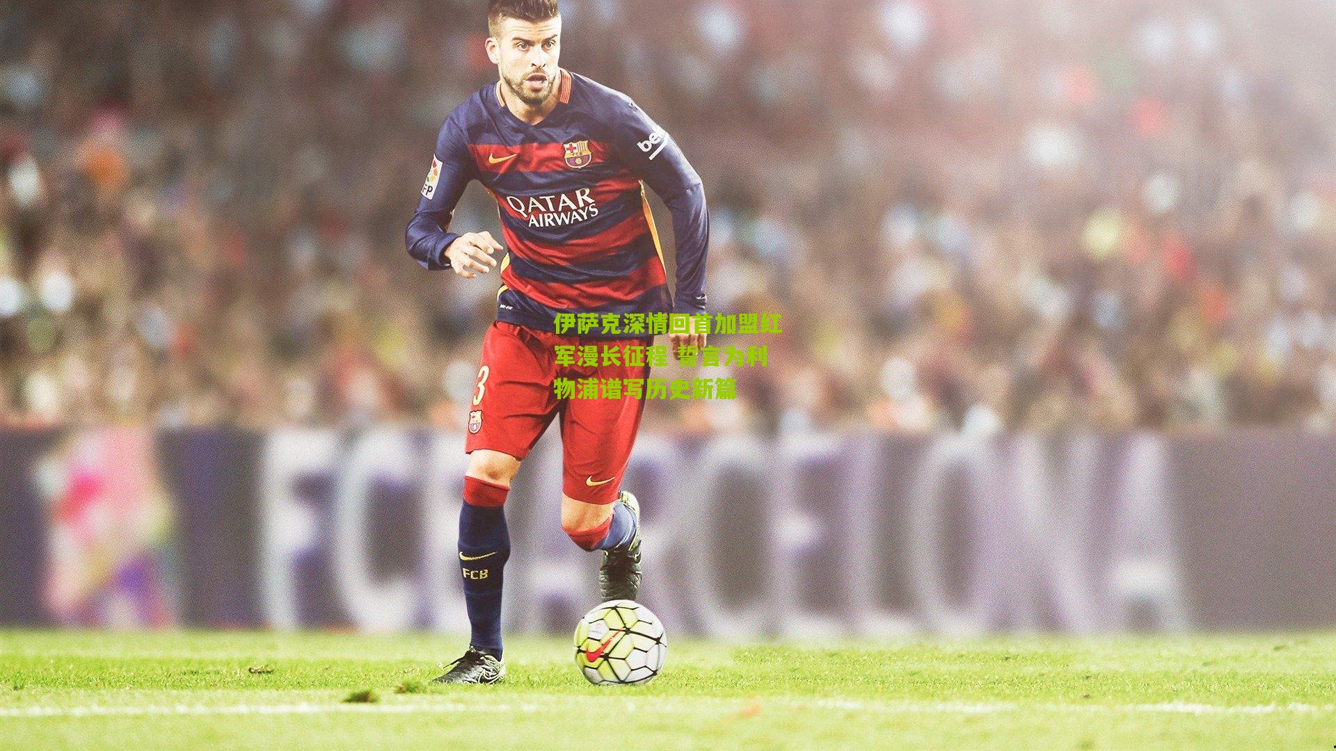 伊萨克深情回首加盟红军漫长征程 誓言为利物浦谱写历史新篇