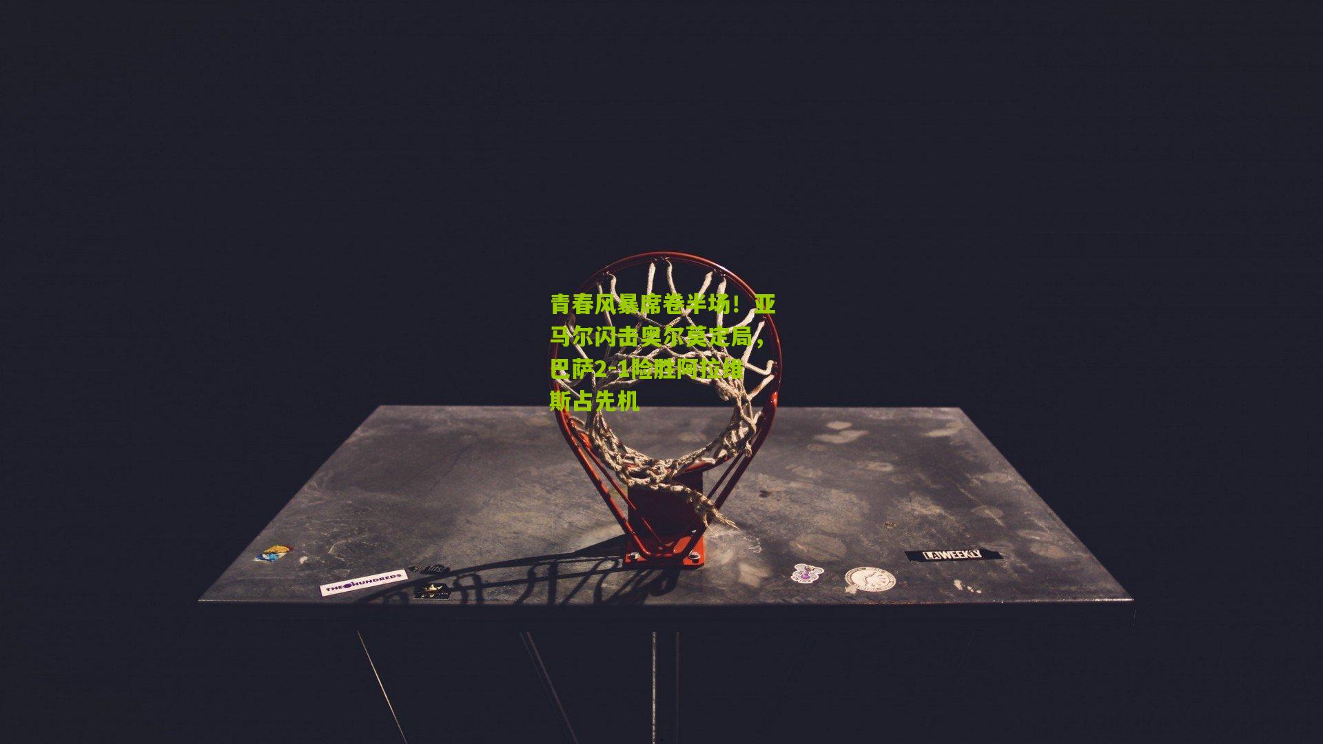 青春风暴席卷半场！亚马尔闪击奥尔莫定局，巴萨2-1险胜阿拉维斯占先机