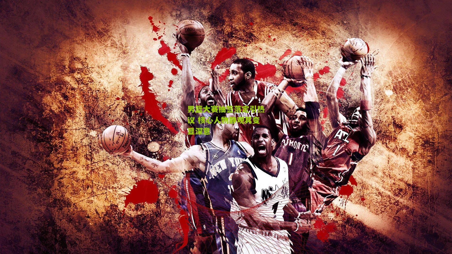 男篮大赛抽签落定引热议 核心人物静观其变显深意